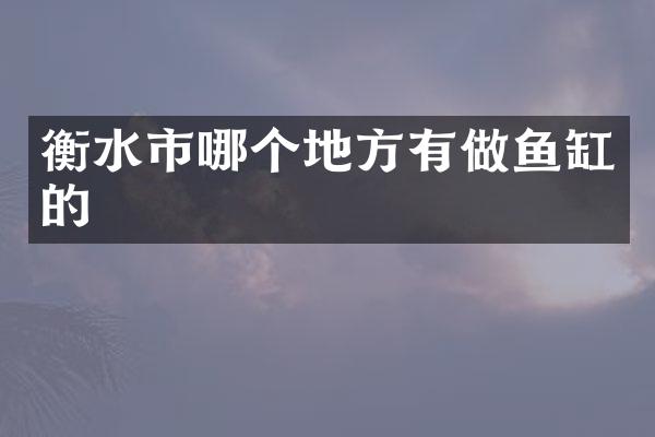 衡水市哪个地方有做鱼缸的