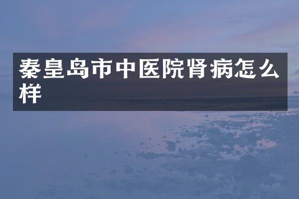 秦皇岛市中医院肾病怎么样
