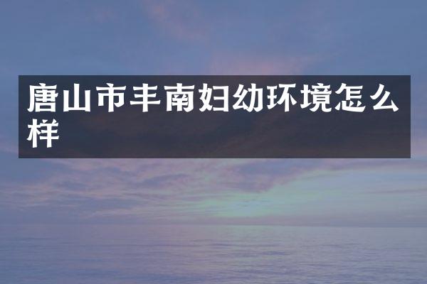唐山市丰南妇幼环境怎么样