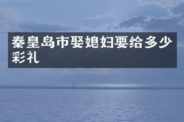 秦皇岛市娶媳妇要给多少彩礼