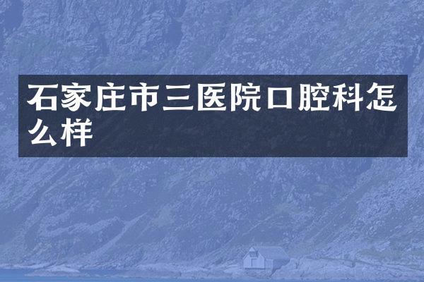 石家庄市三医院口腔科怎么样