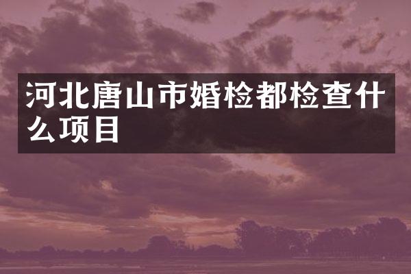 河北唐山市婚检都检查什么项目