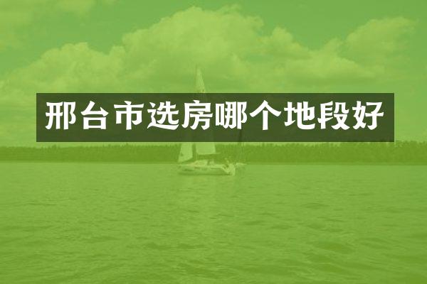 邢台市选房哪个地段好