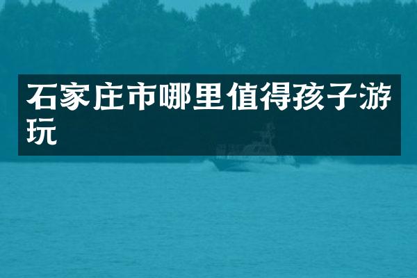 石家庄市哪里值得孩子游玩