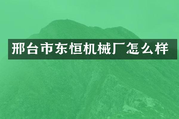 邢台市东恒机械厂怎么样