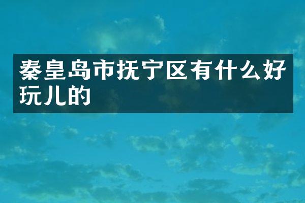 秦皇岛市抚宁区有什么好玩儿的