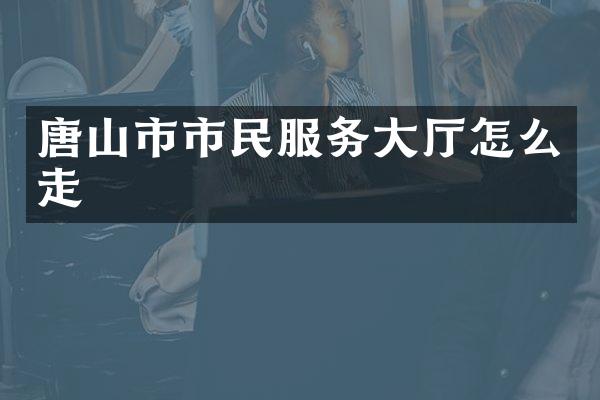 唐山市市民服务大厅怎么走