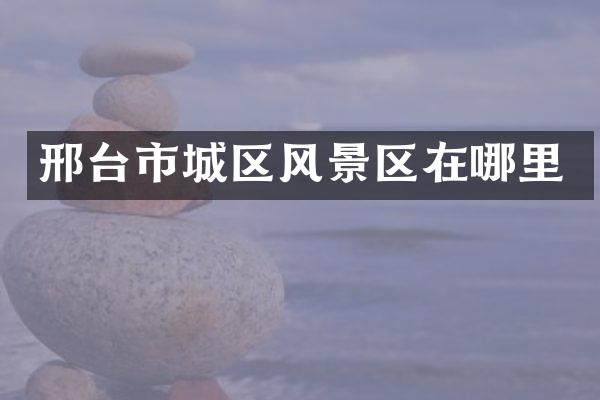 邢台市城区风景区在哪里