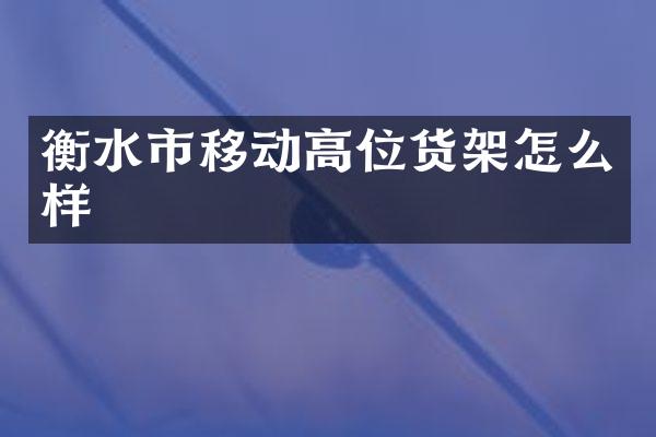 衡水市移动高位货架怎么样
