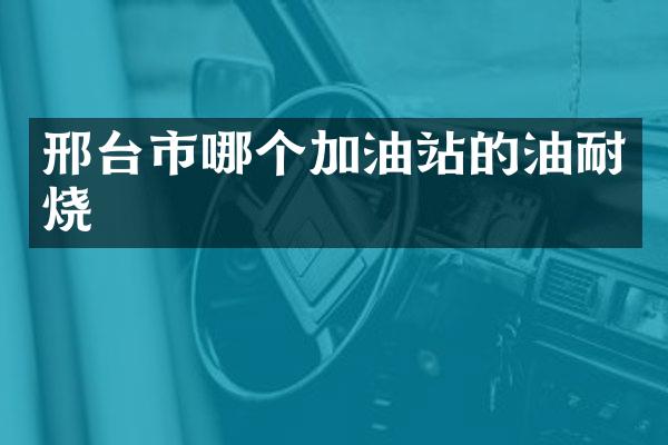邢台市哪个加油站的油耐烧