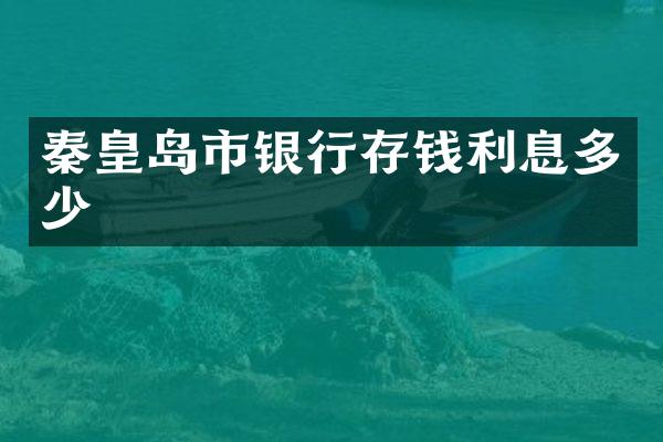 秦皇岛市银行存钱利息多少