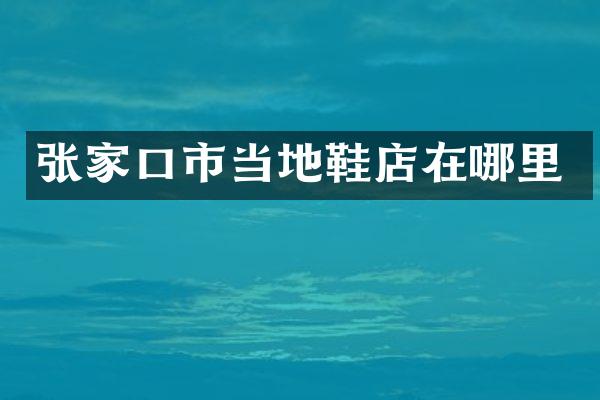 张家口市当地鞋店在哪里