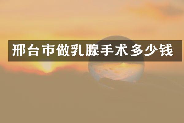 邢台市做乳腺手术多少钱