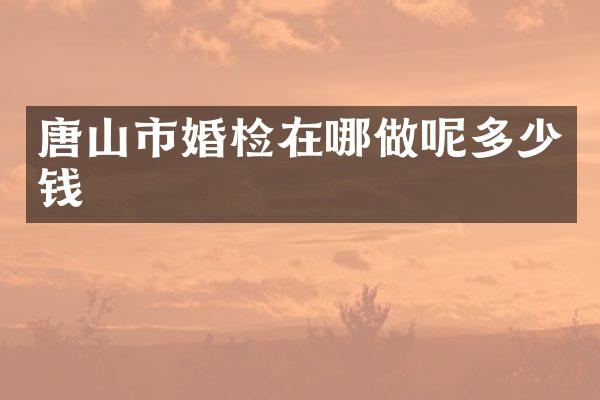 唐山市婚检在哪做呢多少钱