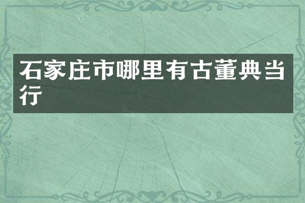 石家庄市哪里有古董典当行