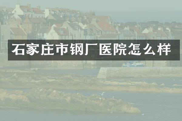 石家庄市钢厂医院怎么样