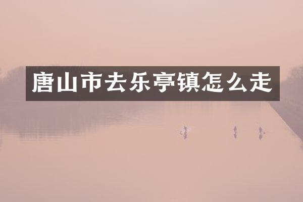 唐山市去乐亭镇怎么走