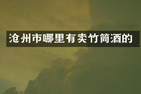 沧州市哪里有卖竹筒酒的