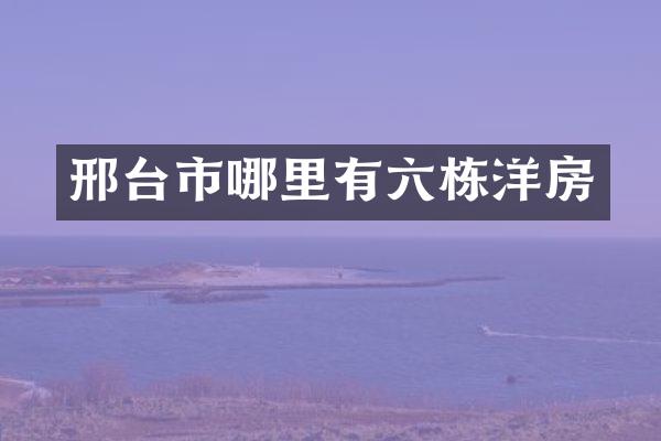 邢台市哪里有六栋洋房