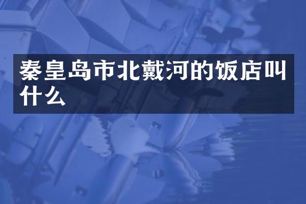 秦皇岛市北戴河的饭店叫什么