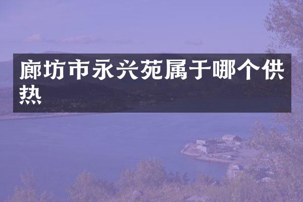 廊坊市永兴苑属于哪个供热