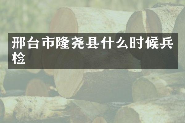 邢台市隆尧县什么时候兵检