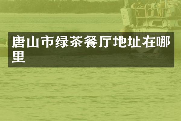 唐山市绿茶餐厅地址在哪里
