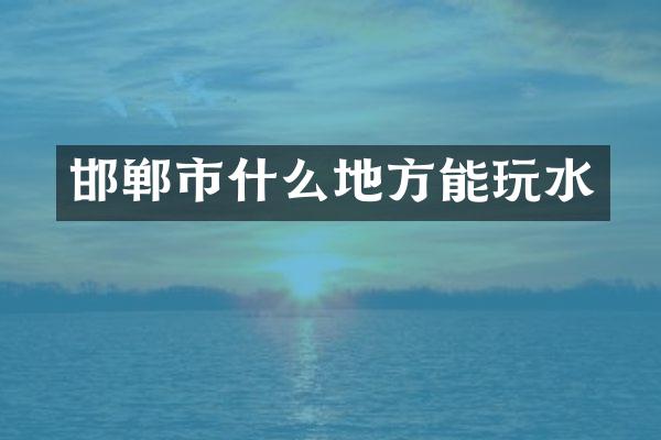 邯郸市什么地方能玩水