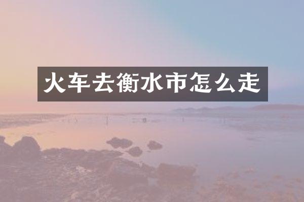 火车去衡水市怎么走