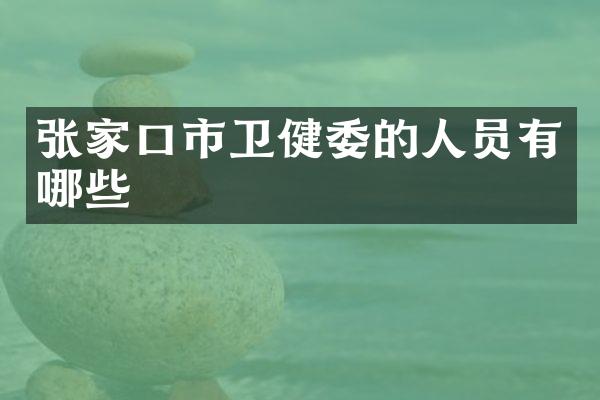 张家口市卫健委的人员有哪些