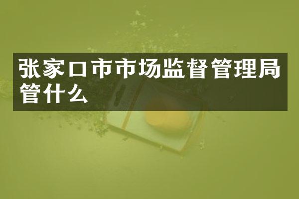 张家口市市场监督管理局管什么