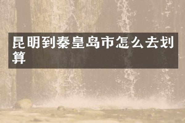 昆明到秦皇岛市怎么去划算