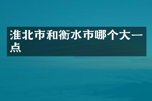 淮北市和衡水市哪个大一点