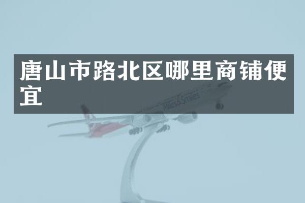 唐山市路北区哪里商铺便宜