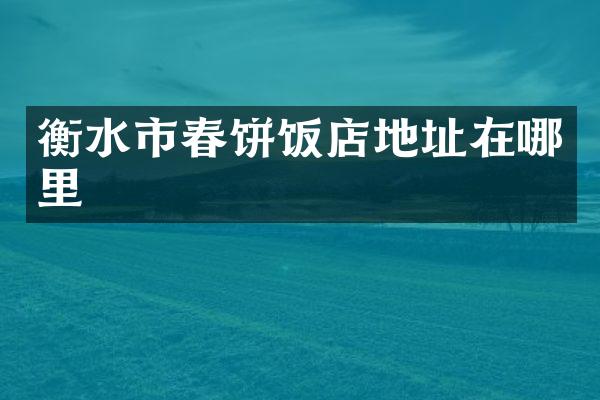 衡水市春饼饭店地址在哪里