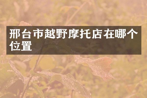邢台市越野摩托店在哪个位置
