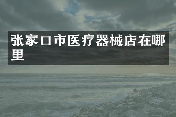张家口市医疗器械店在哪里