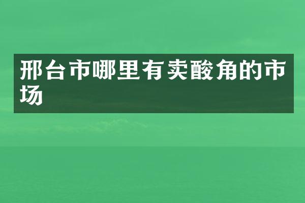 邢台市哪里有卖酸角的市场
