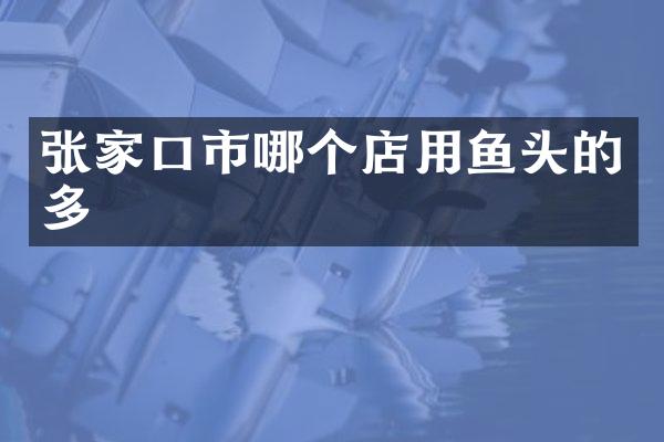 张家口市哪个店用鱼头的多