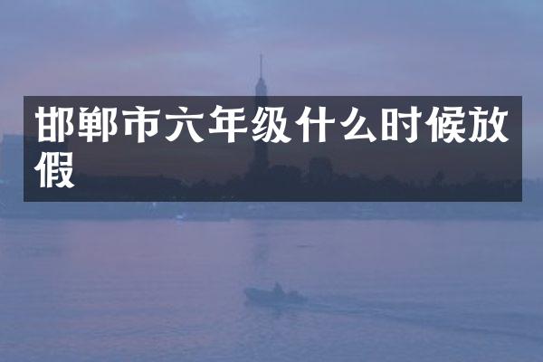 邯郸市六年级什么时候放假