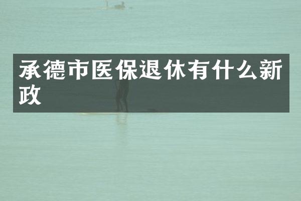 承德市医保退休有什么新政