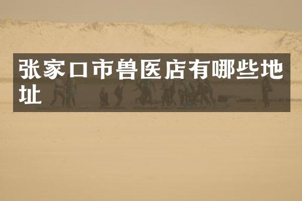张家口市兽医店有哪些地址