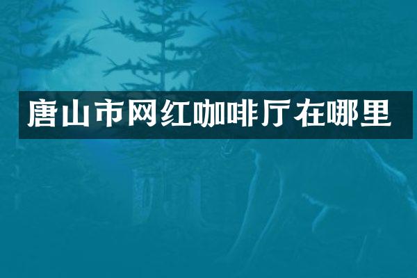 唐山市网红咖啡厅在哪里