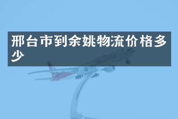 邢台市到余姚物流价格多少