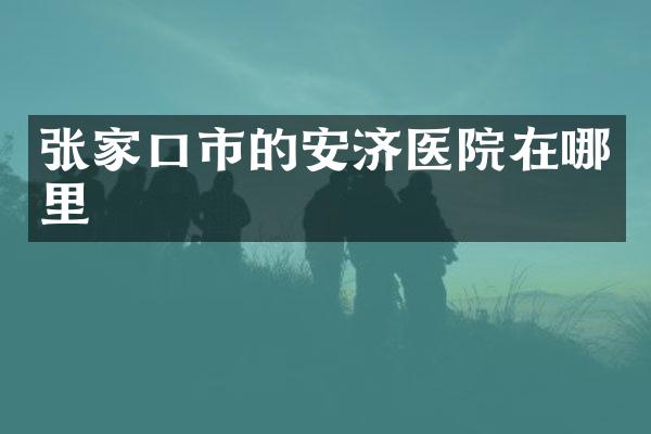 张家口市的安济医院在哪里