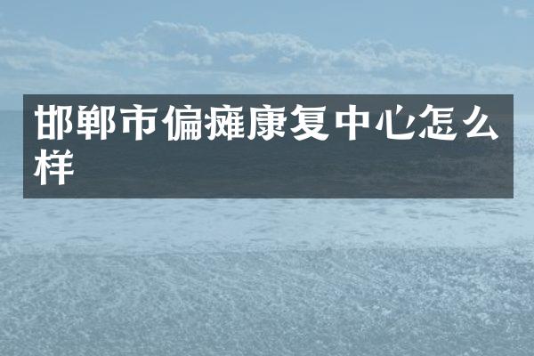 邯郸市偏瘫康复中心怎么样