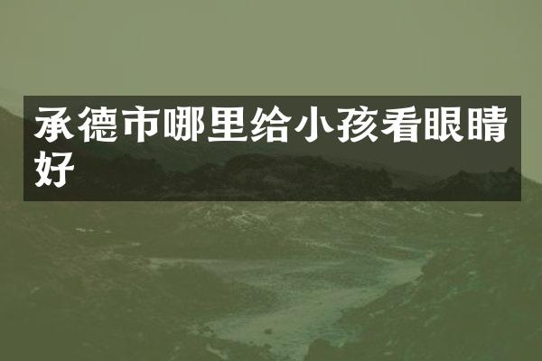 承德市哪里给小孩看眼睛好