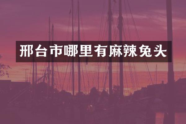邢台市哪里有麻辣兔头