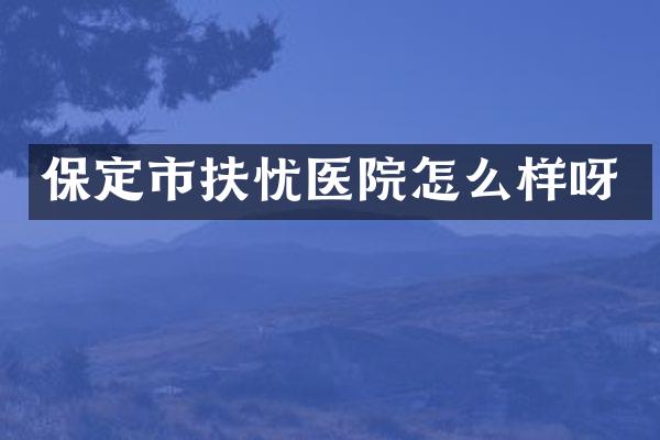 保定市扶忧医院怎么样呀