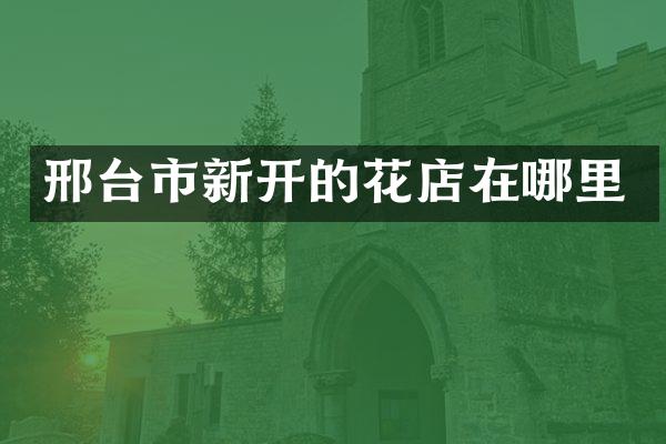 邢台市新开的花店在哪里